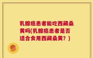 乳腺癌患者能吃西藏桑黄吗(乳腺癌患者是否适合食用西藏桑黄？)