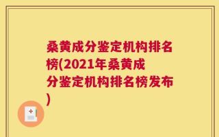 桑黄成分鉴定机构排名榜(2021年桑黄成分鉴定机构排名榜发布)