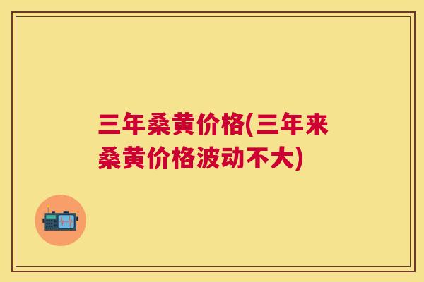 三年桑黄价格(三年来桑黄价格波动不大)