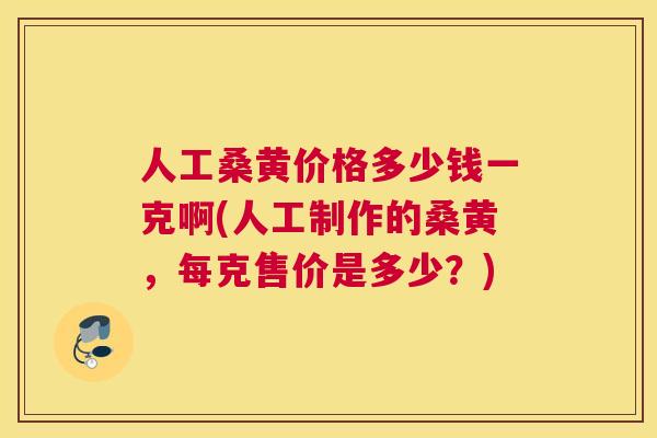 人工桑黄价格多少钱一克啊(人工制作的桑黄，每克售价是多少？)