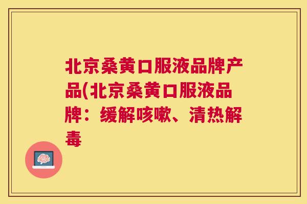 北京桑黄口服液品牌产品(北京桑黄口服液品牌：缓解、清热