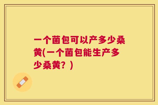 一个菌包可以产多少桑黄(一个菌包能生产多少桑黄？)