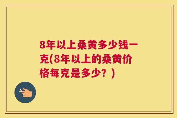 8年以上桑黄多少钱一克(8年以上的桑黄价格每克是多少？)