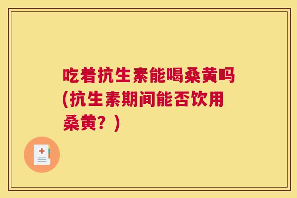 吃着抗生素能喝桑黄吗(抗生素期间能否饮用桑黄？)