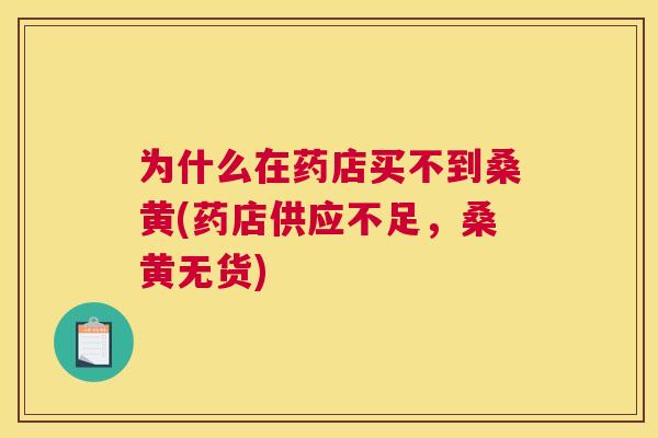 为什么在药店买不到桑黄(药店供应不足，桑黄无货)