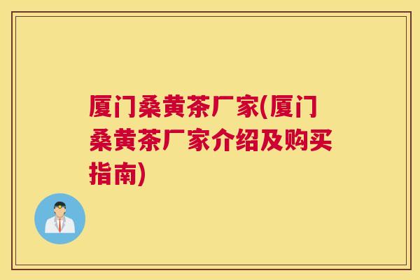 厦门桑黄茶厂家(厦门桑黄茶厂家介绍及购买指南)