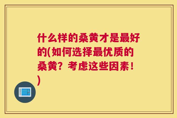 什么样的桑黄才是好的(如何选择优质的桑黄？考虑这些因素！)