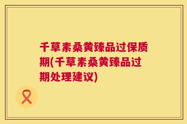 千草素桑黄臻品过保质期(千草素桑黄臻品过期处理建议)
