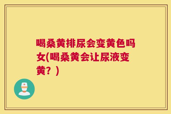 喝桑黄排尿会变黄色吗女(喝桑黄会让尿液变黄？)
