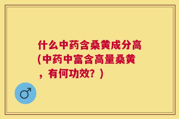 什么含桑黄成分高(中富含高量桑黄，有何功效？)