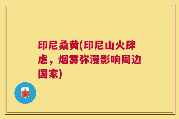 印尼桑黄(印尼山火肆虐，烟雾弥漫影响周边国家)