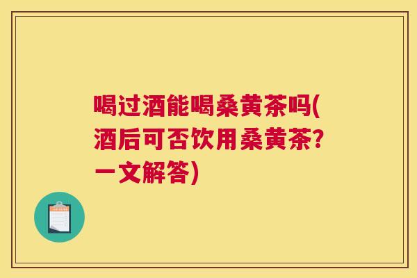 喝过酒能喝桑黄茶吗(酒后可否饮用桑黄茶？一文解答)