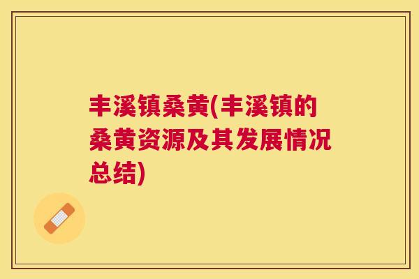 丰溪镇桑黄(丰溪镇的桑黄资源及其发展情况总结)