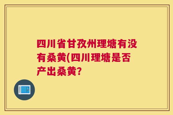 四川省甘孜州理塘有没有桑黄(四川理塘是否产出桑黄？