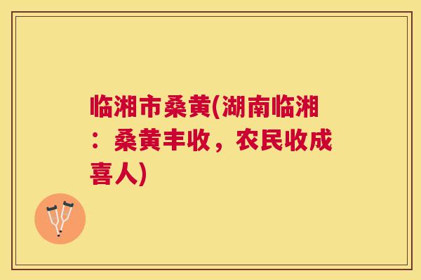 临湘市桑黄(湖南临湘：桑黄丰收，农民收成喜人)