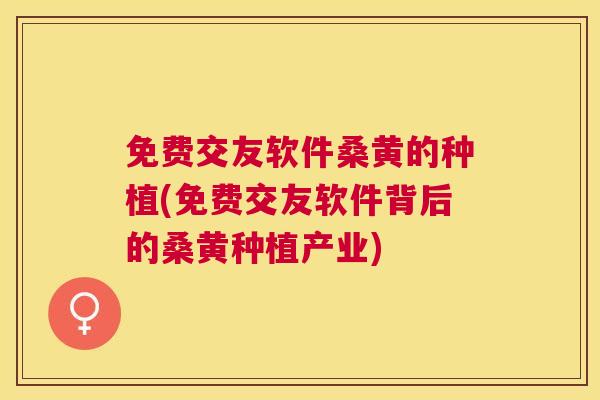 免费交友软件桑黄的种植(免费交友软件背后的桑黄种植产业)