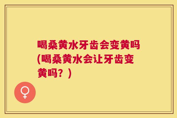 喝桑黄水牙齿会变黄吗(喝桑黄水会让牙齿变黄吗？)