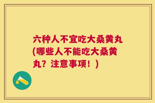 六种人不宜吃大桑黄丸(哪些人不能吃大桑黄丸？注意事项！)