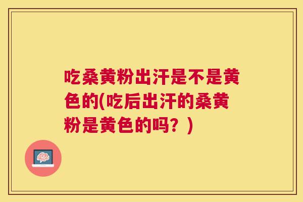 吃桑黄粉出汗是不是黄色的(吃后出汗的桑黄粉是黄色的吗？)