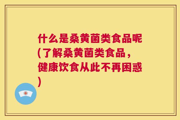 什么是桑黄菌类食品呢(了解桑黄菌类食品，健康饮食从此不再困惑)