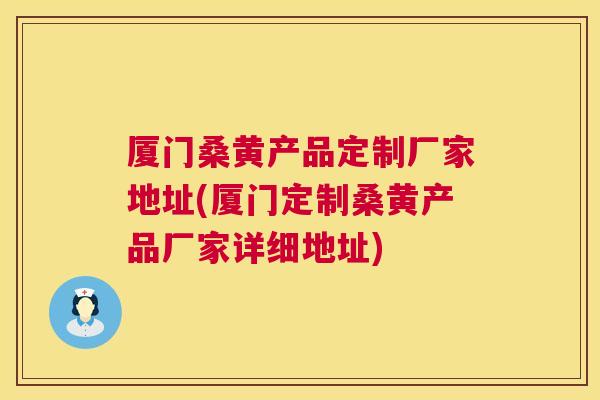 厦门桑黄产品定制厂家地址(厦门定制桑黄产品厂家详细地址)