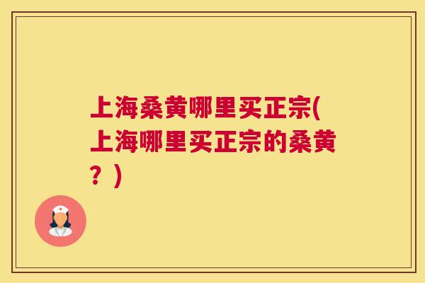 上海桑黄哪里买正宗(上海哪里买正宗的桑黄？)