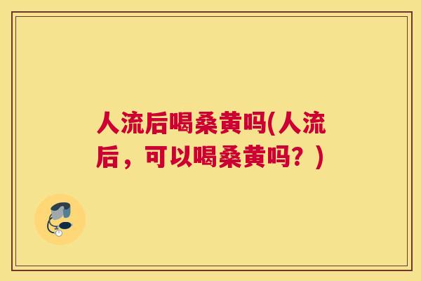 人流后喝桑黄吗(人流后，可以喝桑黄吗？)
