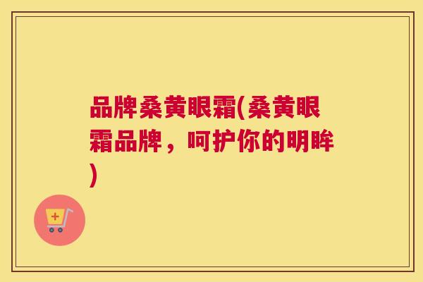 品牌桑黄眼霜(桑黄眼霜品牌，呵护你的明眸)