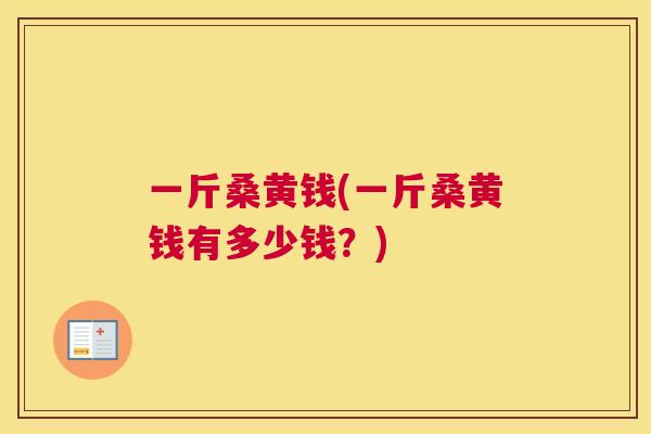一斤桑黄钱(一斤桑黄钱有多少钱？)