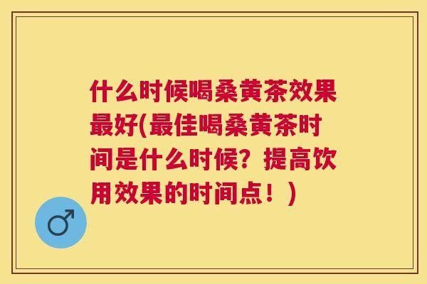 什么时候喝桑黄茶效果好(佳喝桑黄茶时间是什么时候？提高饮用效果的时间点！)