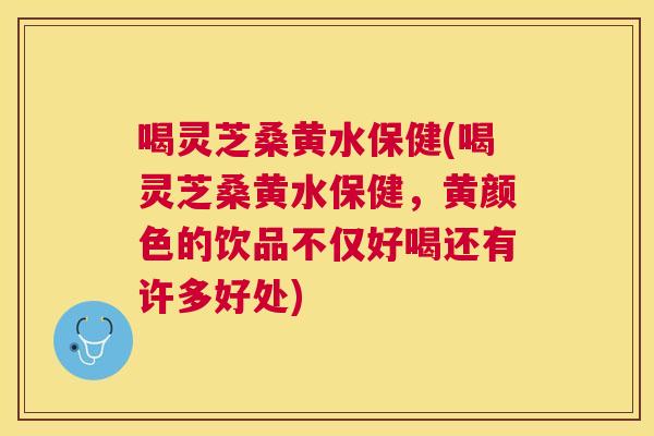 喝灵芝桑黄水保健(喝灵芝桑黄水保健，黄颜色的饮品不仅好喝还有许多好处)