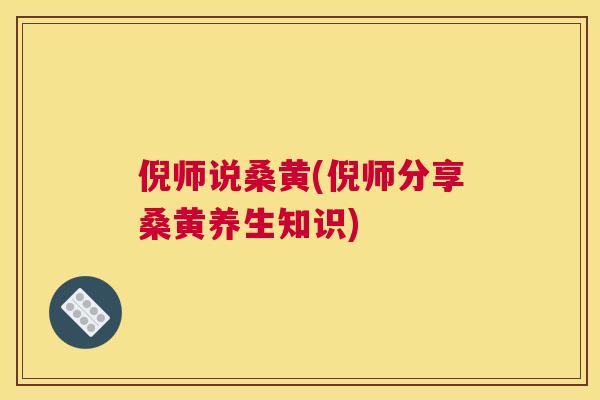 倪师说桑黄(倪师分享桑黄养生知识)
