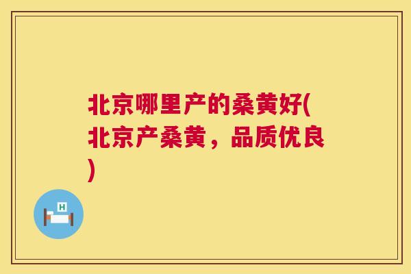 北京哪里产的桑黄好(北京产桑黄，品质优良)