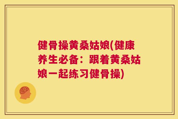健骨操黄桑姑娘(健康养生必备：跟着黄桑姑娘一起练习健骨操)
