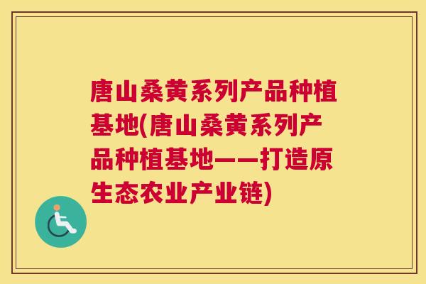 唐山桑黄系列产品种植基地(唐山桑黄系列产品种植基地——打造原生态农业产业链)