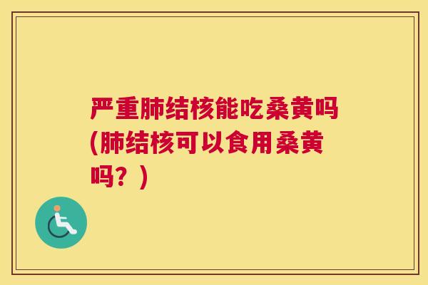 严重结核能吃桑黄吗(结核可以食用桑黄吗？)