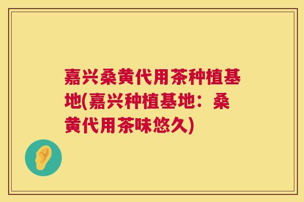 嘉兴桑黄代用茶种植基地(嘉兴种植基地：桑黄代用茶味悠久)