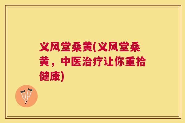 义风堂桑黄(义风堂桑黄，中医让你重拾健康)