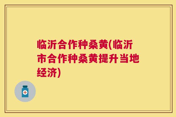 临沂合作种桑黄(临沂市合作种桑黄提升当地经济)