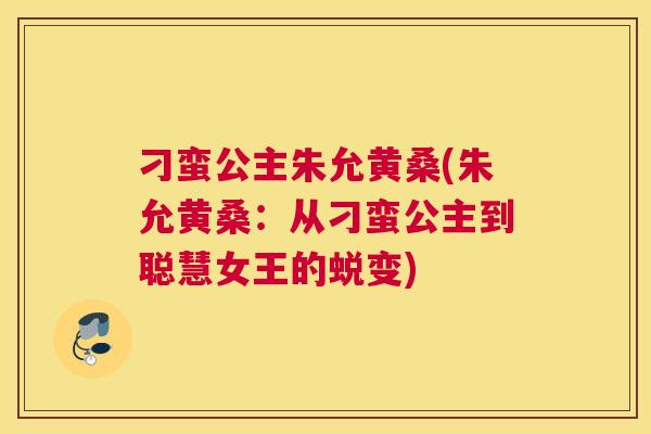 刁蛮公主朱允黄桑(朱允黄桑：从刁蛮公主到聪慧女王的蜕变)