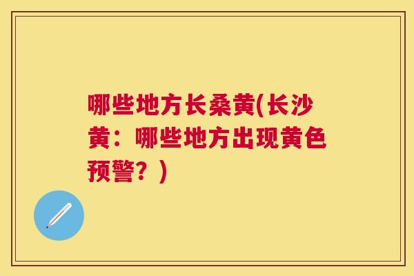 哪些地方长桑黄(长沙黄：哪些地方出现黄色预警？)