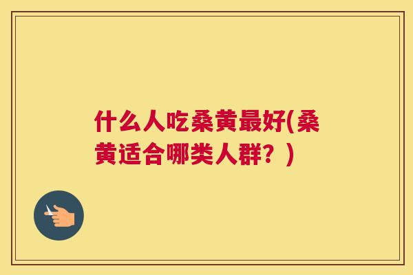 什么人吃桑黄好(桑黄适合哪类人群？)
