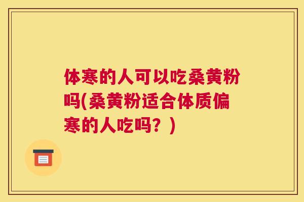 体寒的人可以吃桑黄粉吗(桑黄粉适合体质偏寒的人吃吗？)