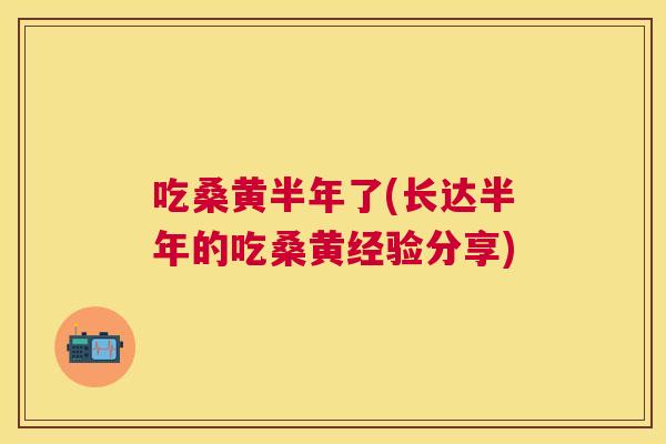 吃桑黄半年了(长达半年的吃桑黄经验分享)