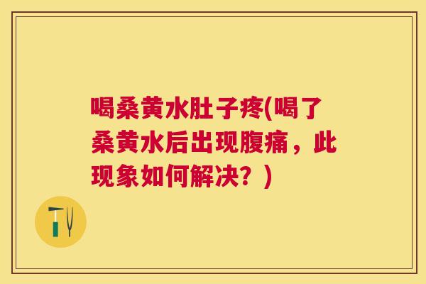 喝桑黄水肚子疼(喝了桑黄水后出现，此现象如何解决？)