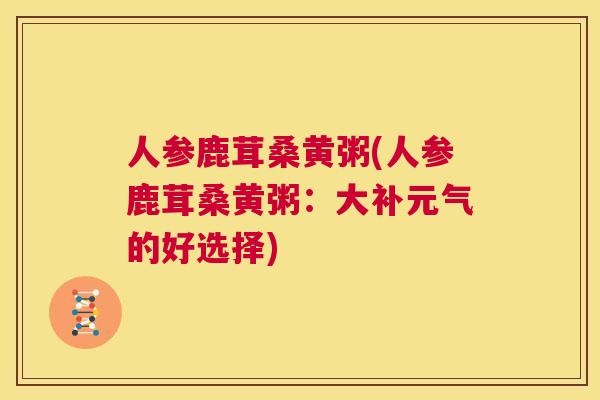 人参鹿茸桑黄粥(人参鹿茸桑黄粥：大补元气的好选择)