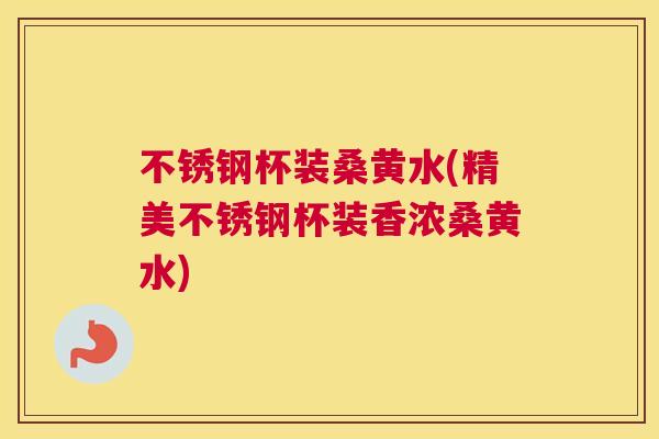 不锈钢杯装桑黄水(精美不锈钢杯装香浓桑黄水)