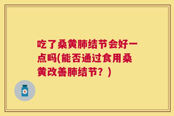 吃了桑黄结节会好一点吗(能否通过食用桑黄改善结节？)