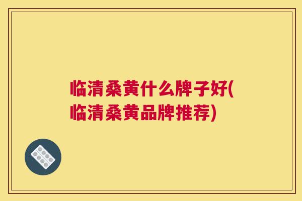 临清桑黄什么牌子好(临清桑黄品牌推荐)