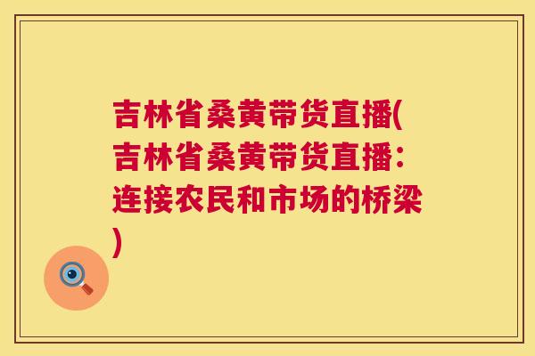 吉林省桑黄带货直播(吉林省桑黄带货直播：连接农民和市场的桥梁)